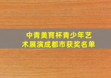 中青美育杯青少年艺术展演成都市获奖名单