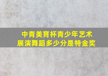 中青美育杯青少年艺术展演舞蹈多少分是特金奖