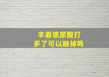 丰唇玻尿酸打多了可以融掉吗