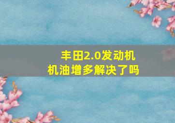 丰田2.0发动机机油增多解决了吗