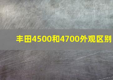 丰田4500和4700外观区别