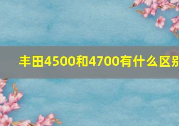 丰田4500和4700有什么区别