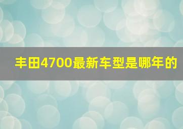 丰田4700最新车型是哪年的