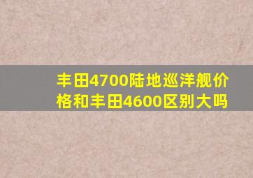 丰田4700陆地巡洋舰价格和丰田4600区别大吗