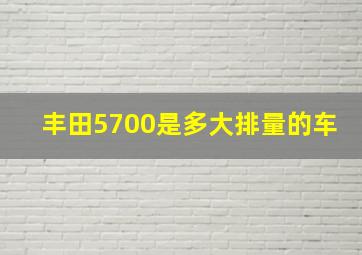 丰田5700是多大排量的车