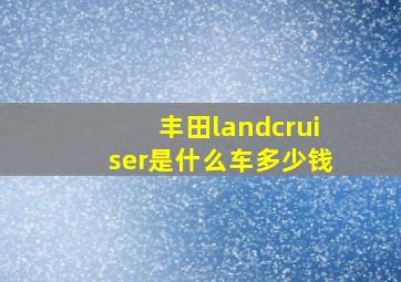 丰田landcruiser是什么车多少钱