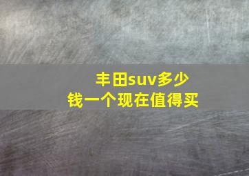 丰田suv多少钱一个现在值得买