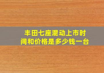 丰田七座混动上市时间和价格是多少钱一台