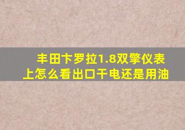 丰田卞罗拉1.8双擎仪表上怎么看出口干电还是用油