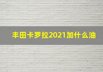 丰田卡罗拉2021加什么油