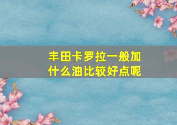 丰田卡罗拉一般加什么油比较好点呢