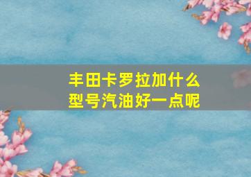 丰田卡罗拉加什么型号汽油好一点呢