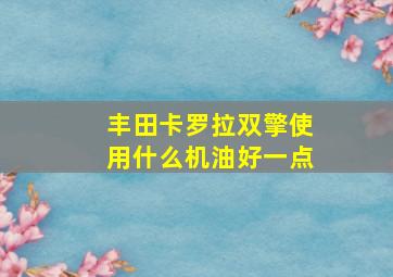 丰田卡罗拉双擎使用什么机油好一点