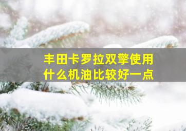 丰田卡罗拉双擎使用什么机油比较好一点