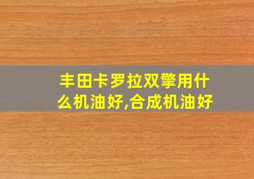 丰田卡罗拉双擎用什么机油好,合成机油好