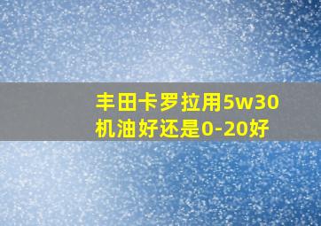 丰田卡罗拉用5w30机油好还是0-20好