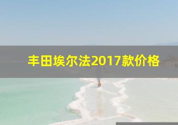 丰田埃尔法2017款价格