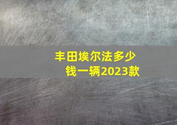 丰田埃尔法多少钱一辆2023款