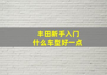 丰田新手入门什么车型好一点