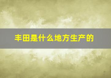 丰田是什么地方生产的