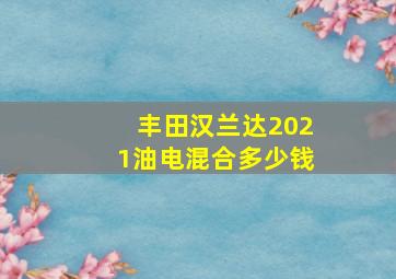 丰田汉兰达2021油电混合多少钱