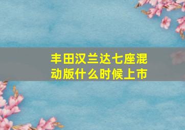 丰田汉兰达七座混动版什么时候上市