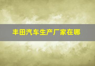 丰田汽车生产厂家在哪