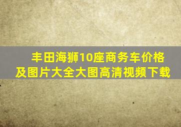 丰田海狮10座商务车价格及图片大全大图高清视频下载