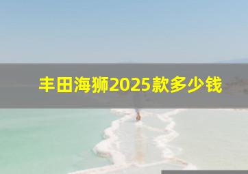 丰田海狮2025款多少钱