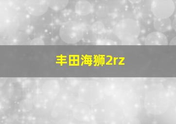 丰田海狮2rz