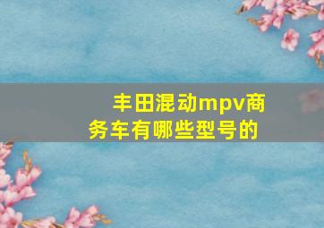 丰田混动mpv商务车有哪些型号的