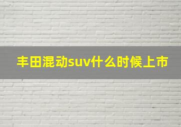 丰田混动suv什么时候上市