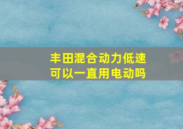 丰田混合动力低速可以一直用电动吗