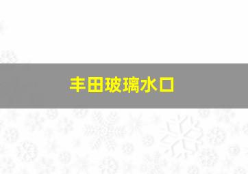 丰田玻璃水口