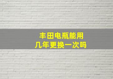 丰田电瓶能用几年更换一次吗