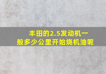 丰田的2.5发动机一般多少公里开始烧机油呢