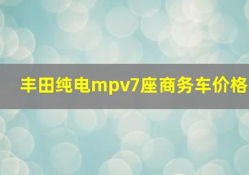 丰田纯电mpv7座商务车价格