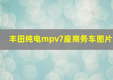 丰田纯电mpv7座商务车图片