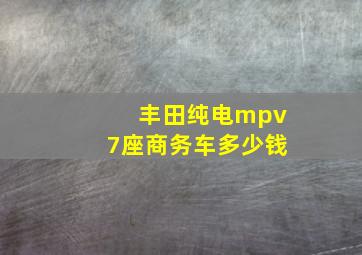 丰田纯电mpv7座商务车多少钱