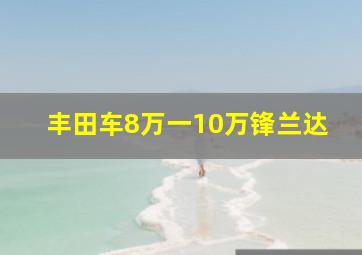 丰田车8万一10万锋兰达