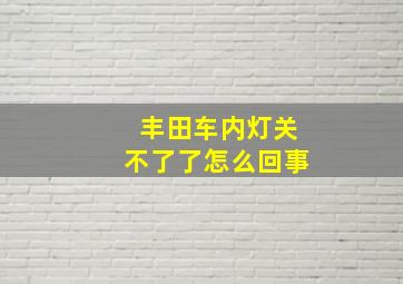 丰田车内灯关不了了怎么回事