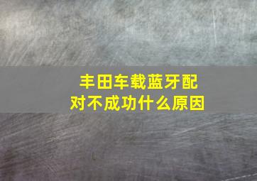 丰田车载蓝牙配对不成功什么原因