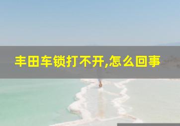 丰田车锁打不开,怎么回事