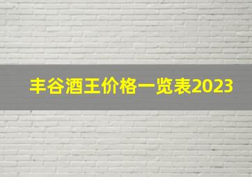 丰谷酒王价格一览表2023