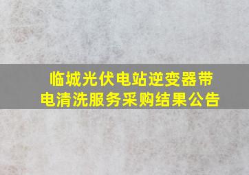 临城光伏电站逆变器带电清洗服务采购结果公告