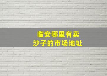 临安哪里有卖沙子的市场地址