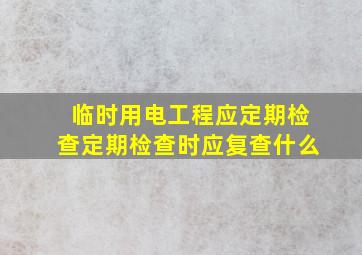 临时用电工程应定期检查定期检查时应复查什么