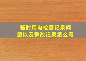 临时用电检查记录问题以及整改记录怎么写