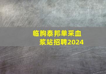 临朐泰邦单采血浆站招聘2024