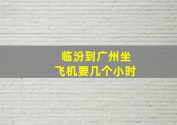 临汾到广州坐飞机要几个小时